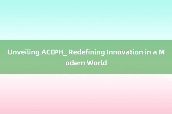 Unveiling ACEPH_ Redefining Innovation in a Modern World