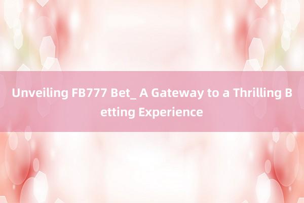 Unveiling FB777 Bet_ A Gateway to a Thrilling Betting Experience