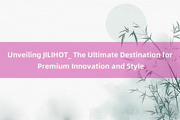 Unveiling JILIHOT_ The Ultimate Destination for Premium Innovation and Style