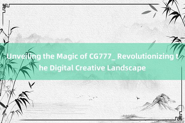 Unveiling the Magic of CG777_ Revolutionizing the Digital Creative Landscape