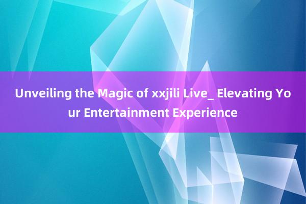 Unveiling the Magic of xxjili Live_ Elevating Your Entertainment Experience