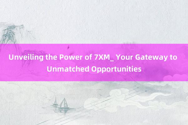 Unveiling the Power of 7XM_ Your Gateway to Unmatched Opportunities