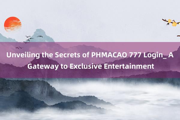 Unveiling the Secrets of PHMACAO 777 Login_ A Gateway to Exclusive Entertainment