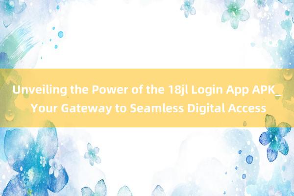 Unveiling the Power of the 18jl Login App APK_ Your Gateway to Seamless Digital Access