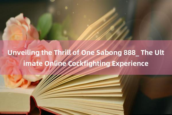 Unveiling the Thrill of One Sabong 888_ The Ultimate Online Cockfighting Experience