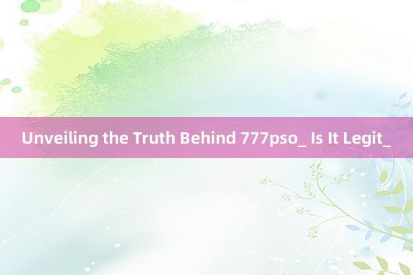 Unveiling the Truth Behind 777pso_ Is It Legit_