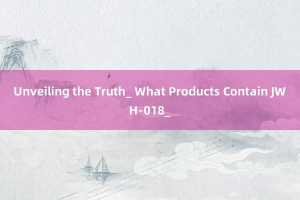 Unveiling the Truth_ What Products Contain JWH-018_