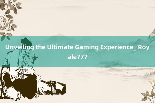 Unveiling the Ultimate Gaming Experience_ Royale777