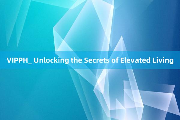 VIPPH_ Unlocking the Secrets of Elevated Living