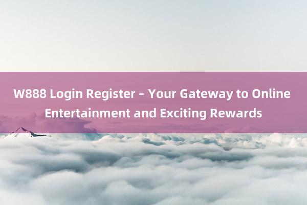 W888 Login Register – Your Gateway to Online Entertainment and Exciting Rewards