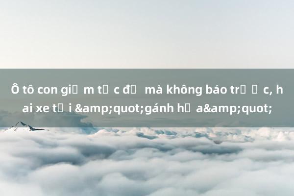 Ô tô con giảm tốc độ mà không báo trước, hai xe tải &quot;gánh họa&quot;