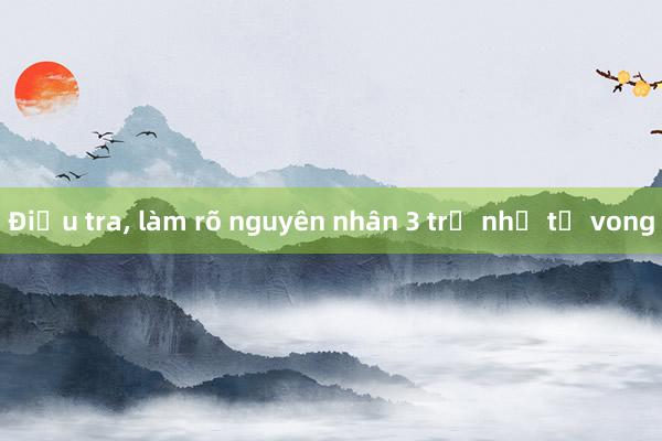 Điều tra， làm rõ nguyên nhân 3 trẻ nhỏ tử vong